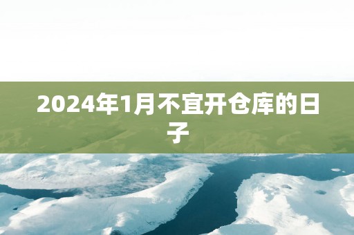 2025年1月不宜开仓库的日子