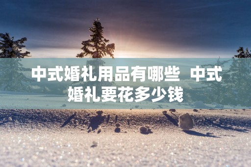 中式婚礼用品有哪些  中式婚礼要花多少钱