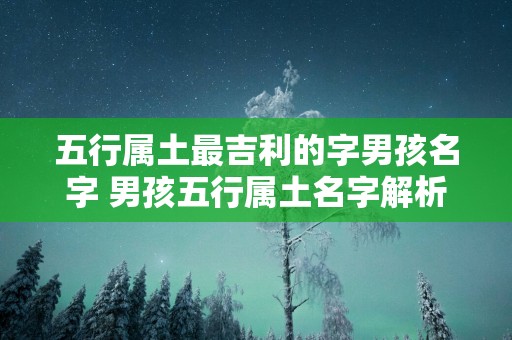 五行属土最吉利的字男孩名字 男孩五行属土名字解析