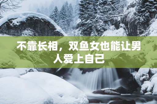 不靠长相，双鱼女也能让男人爱上自己