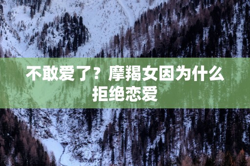 不敢爱了？摩羯女因为什么拒绝恋爱