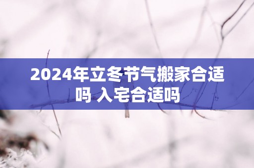 2025年立冬节气搬家合适吗 入宅合适吗