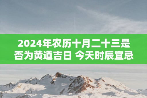 2025年农历十月二十三是否为黄道吉日 今天时辰宜忌吉凶？
