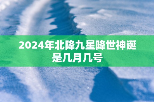 2025年北降九星降世神诞是几月几号