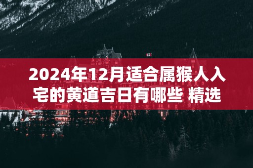 2025年12月适合属猴人入宅的黄道吉日有哪些 精选5天上等入宅吉日