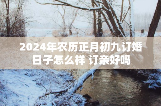 2025年农历正月初九订婚日子怎么样 订亲好吗