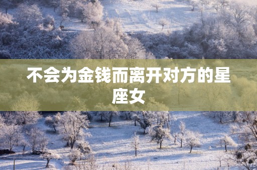 不会为金钱而离开对方的星座女