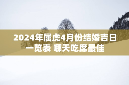 2025年属虎4月份结婚吉日一览表 哪天吃席最佳