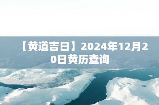 【黄道吉日】2025年12月20日黄历查询