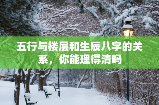 五行与楼层和生辰八字的关系，你能理得清吗