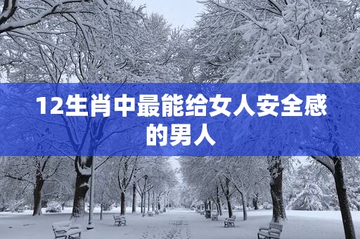 12生肖中最能给女人安全感的男人