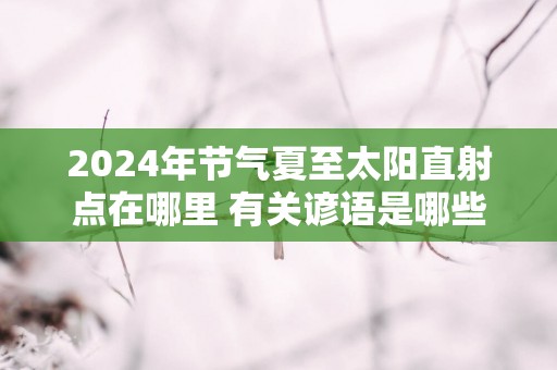 2025年节气夏至太阳直射点在哪里 有关谚语是哪些
