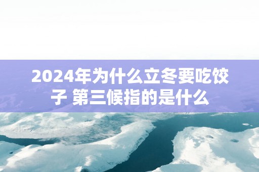 2025年为什么立冬要吃饺子 第三候指的是什么