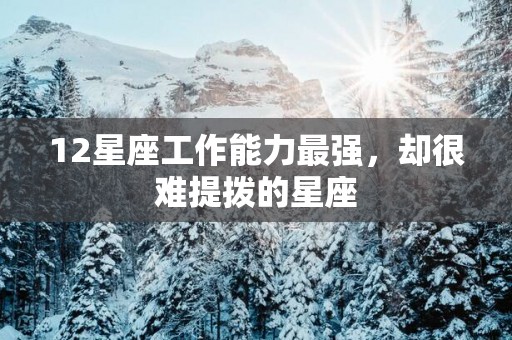 12星座工作能力最强，却很难提拨的星座