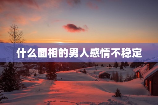 什么面相的男人感情不稳定