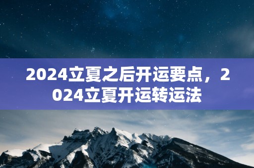 2025立夏之后开运要点，2025立夏开运转运法