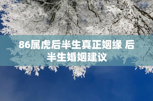 86属虎后半生真正姻缘 后半生婚姻建议