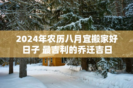 2025年农历八月宜搬家好日子 最吉利的乔迁吉日