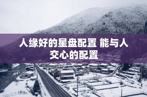 人缘好的星盘配置 能与人交心的配置