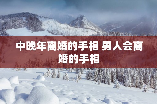 中晚年离婚的手相 男人会离婚的手相