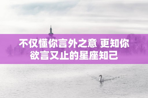 不仅懂你言外之意 更知你欲言又止的星座知己