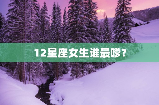 12星座女生谁最嗲？