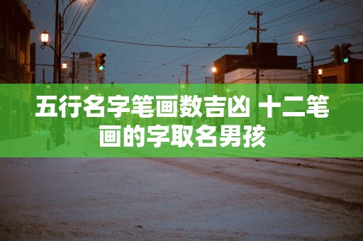 五行名字笔画数吉凶 十二笔画的字取名男孩