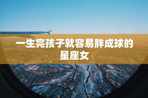一生完孩子就容易胖成球的星座女