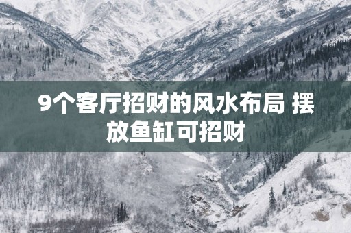 9个客厅招财的风水布局 摆放鱼缸可招财