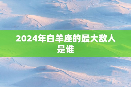 2025年白羊座的最大敌人是谁