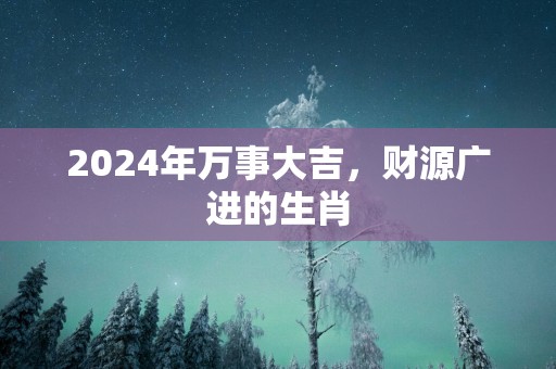 2024年万事大吉，财源广进的生肖