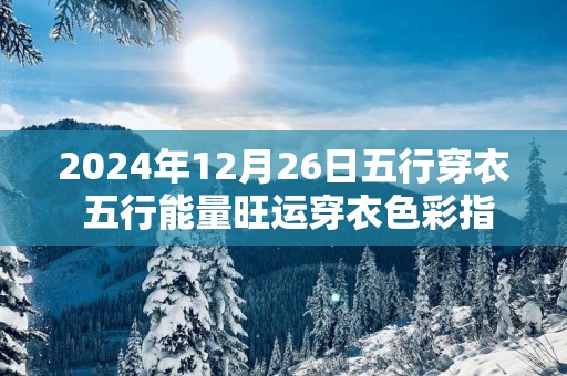 2024年12月26日五行穿衣 五行能量旺运穿衣色彩指南