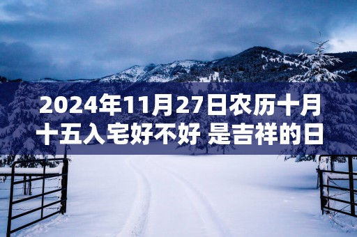 2024年11月27日农历十月十五入宅好不好 是吉祥的日子吗