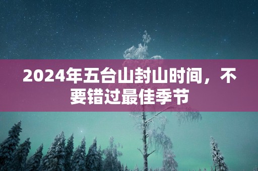 2025年五台山封山时间，不要错过最佳季节