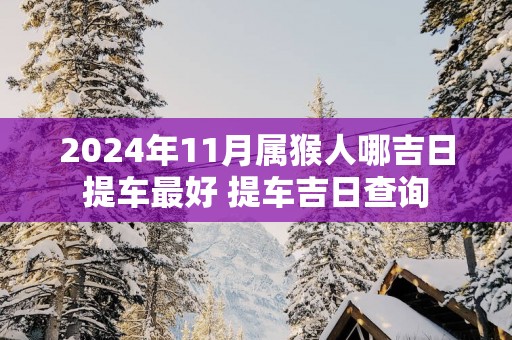 2025年11月属猴人哪吉日提车最好 提车吉日查询