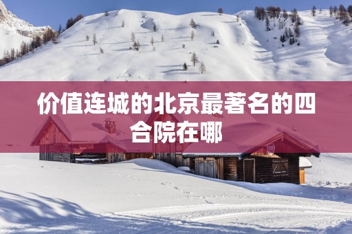 价值连城的北京最著名的四合院在哪
