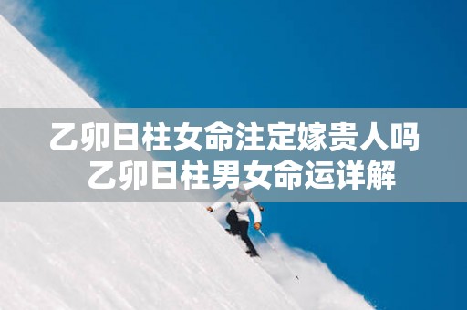 乙卯日柱女命注定嫁贵人吗  乙卯日柱男女命运详解