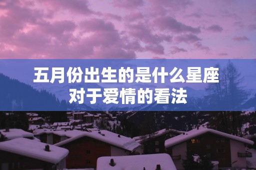 五月份出生的是什么星座 对于爱情的看法