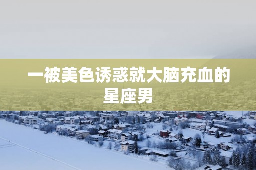 一被美色诱惑就大脑充血的星座男
