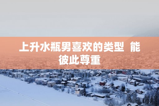 上升水瓶男喜欢的类型  能彼此尊重