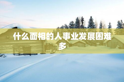 什么面相的人事业发展困难多