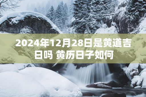 2025年12月28日是黄道吉日吗 黄历日子如何