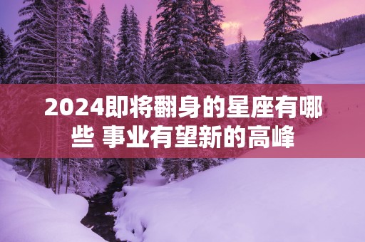 2025即将翻身的星座有哪些 事业有望新的高峰