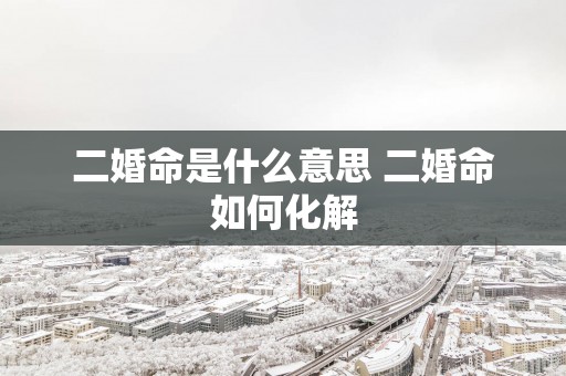 二婚命是什么意思 二婚命如何化解