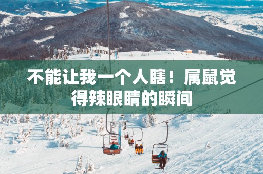 不能让我一个人瞎！属鼠觉得辣眼睛的瞬间
