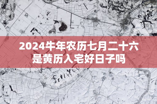 2025蛇年农历七月二十六是黄历入宅好日子吗