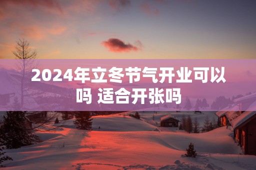 2025年立冬节气开业可以吗 适合开张吗