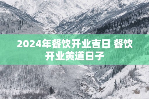 2025年餐饮开业吉日 餐饮开业黄道日子