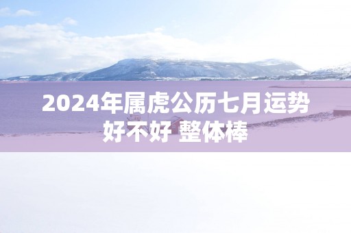 2025年属虎公历七月运势好不好 整体棒