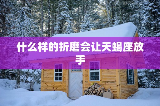 什么样的折磨会让天蝎座放手